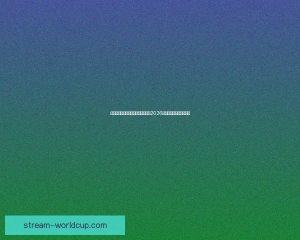 从赛程进球数据到球队表现深度解析2026世界杯比赛数据全景观察