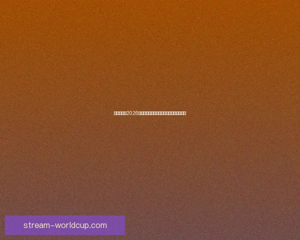 全球瞩目的2026世界杯决赛巅峰之夜谁将登顶世界足坛王座